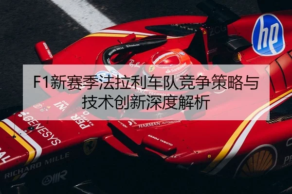F1新赛季法拉利车队竞争策略与技术创新深度解析